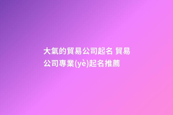 大氣的貿易公司起名 貿易公司專業(yè)起名推薦-第1張-公司起名-玄機派